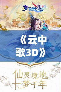 《云中歌3D》穿越古代仙侠世界，体验全景视觉盛宴，让心灵在画境中遨游！